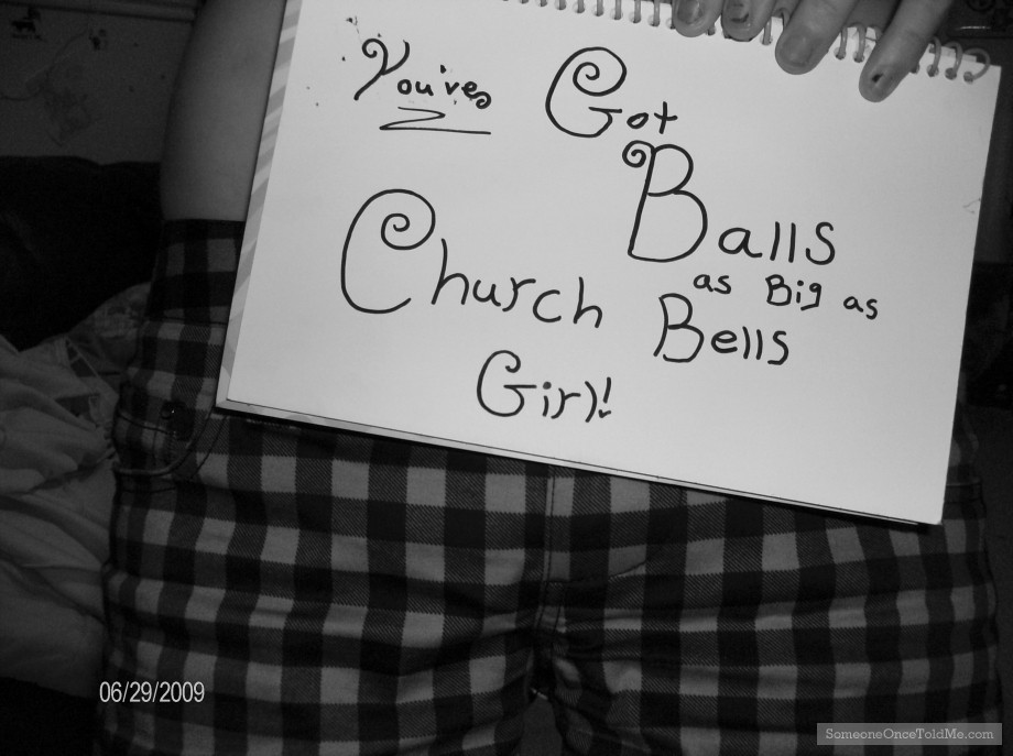 You've Got Balls As Big As Church Bells, Girl!